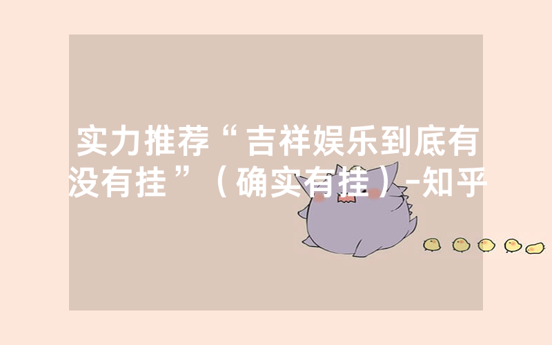 实力推荐“吉祥娱乐到底有没有挂”（确实有挂）-知乎