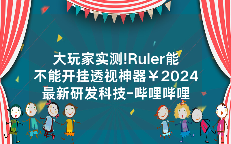 大玩家实测!Ruler能不能开挂透视神器￥2024最新研发科技-哔哩哔哩