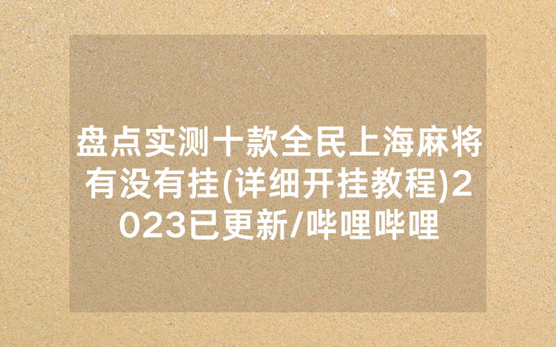 盘点实测十款全民上海麻将有没有挂(详细开挂教程)2023已更新/哔哩哔哩