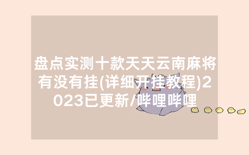 盘点实测十款天天云南麻将有没有挂(详细开挂教程)2023已更新/哔哩哔哩