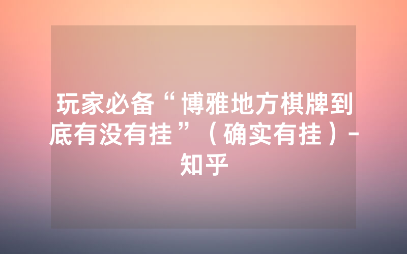玩家必备“博雅地方棋牌到底有没有挂”（确实有挂）-知乎