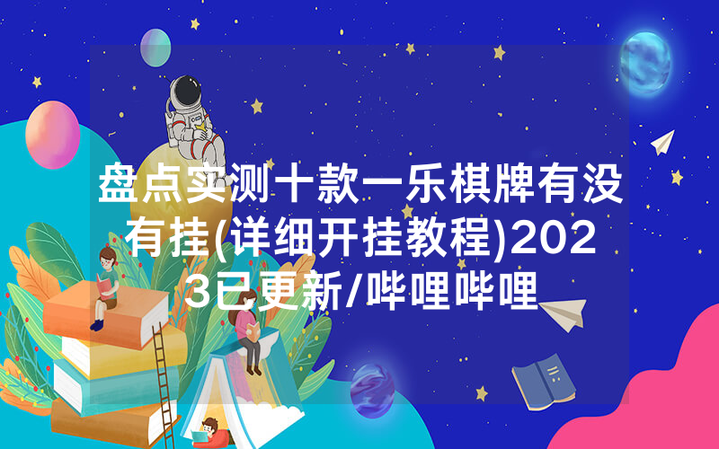 盘点实测十款一乐棋牌有没有挂(详细开挂教程)2023已更新/哔哩哔哩