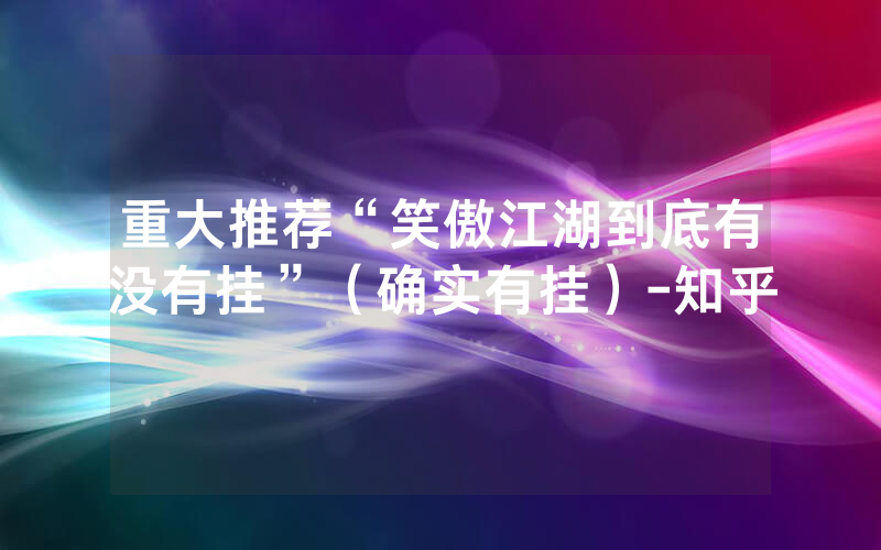 重大推荐“笑傲江湖到底有没有挂”（确实有挂）-知乎