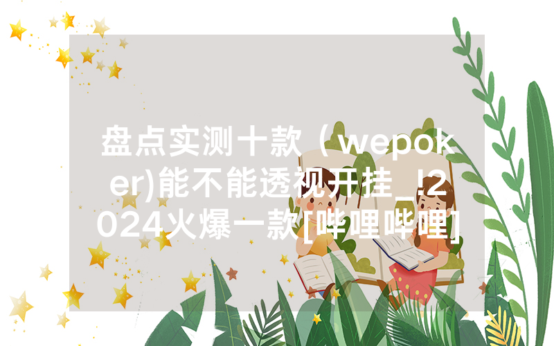 盘点实测十款（wepoker)能不能透视开挂_!2024火爆一款[哔哩哔哩]