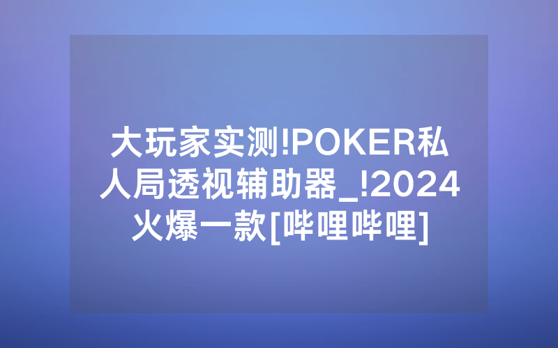 大玩家实测!POKER私人局透视辅助器_!2024火爆一款[哔哩哔哩]