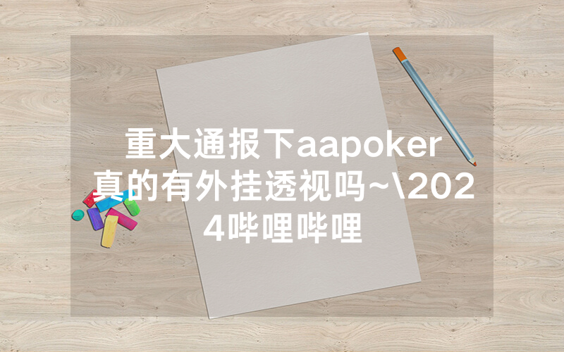 重大通报下aapoker真的有外挂透视吗~\2024哔哩哔哩
