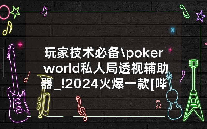 玩家技术必备\poker world私人局透视辅助器_!2024火爆一款[哔哩哔哩]