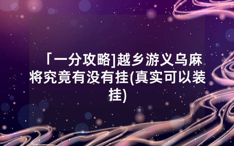 「一分攻略]越乡游义乌麻将究竟有没有挂(真实可以装挂)