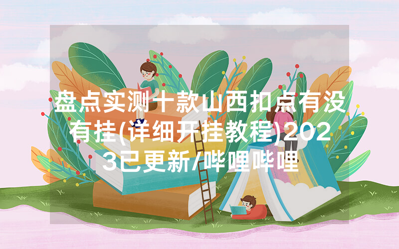 盘点实测十款山西扣点有没有挂(详细开挂教程)2023已更新/哔哩哔哩