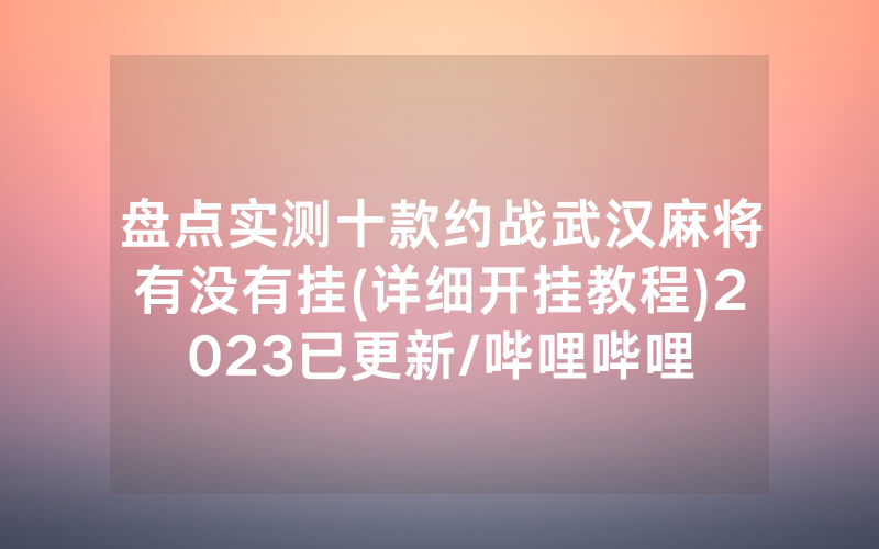盘点实测十款约战武汉麻将有没有挂(详细开挂教程)2023已更新/哔哩哔哩