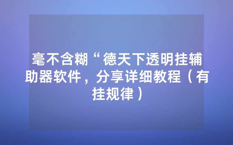 毫不含糊“德天下透明挂辅助器软件，分享详细教程（有挂规律）
