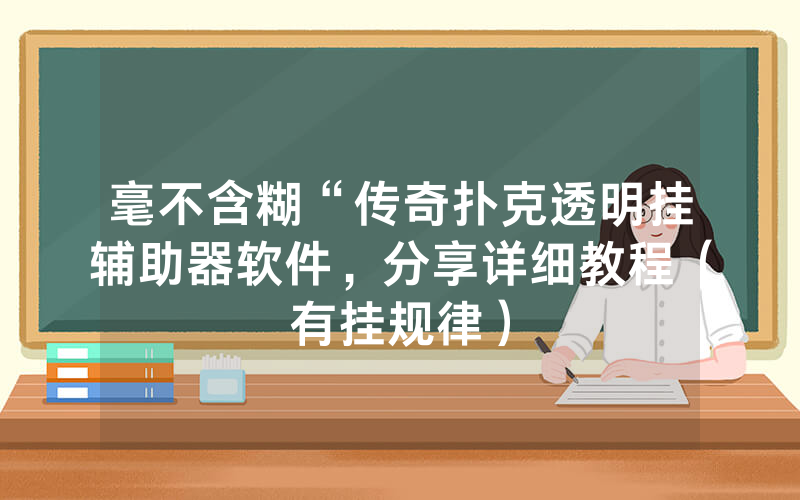 毫不含糊“传奇扑克透明挂辅助器软件，分享详细教程（有挂规律）