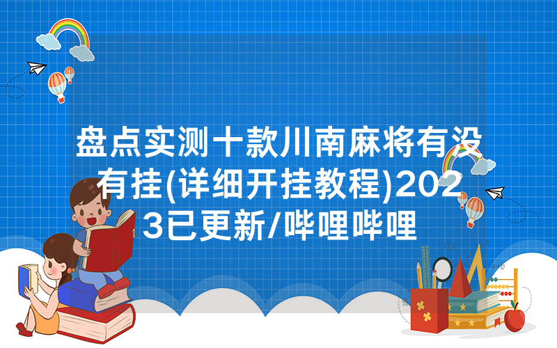 盘点实测十款川南麻将有没有挂(详细开挂教程)2023已更新/哔哩哔哩