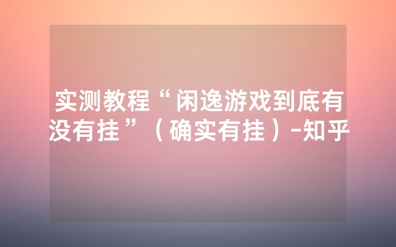 实测教程“闲逸游戏到底有没有挂”（确实有挂）-知乎