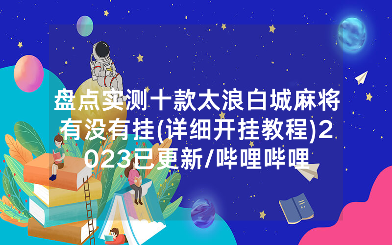 盘点实测十款太浪白城麻将有没有挂(详细开挂教程)2023已更新/哔哩哔哩