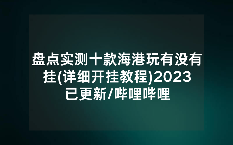 盘点实测十款海港玩有没有挂(详细开挂教程)2023已更新/哔哩哔哩