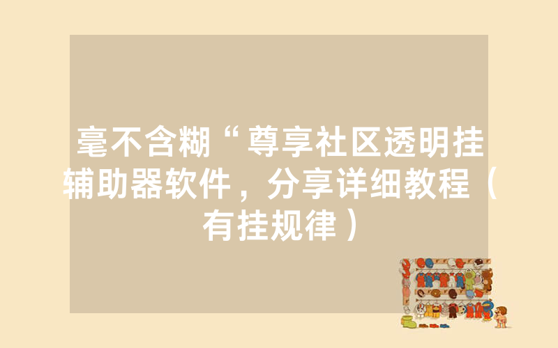 毫不含糊“尊享社区透明挂辅助器软件，分享详细教程（有挂规律）