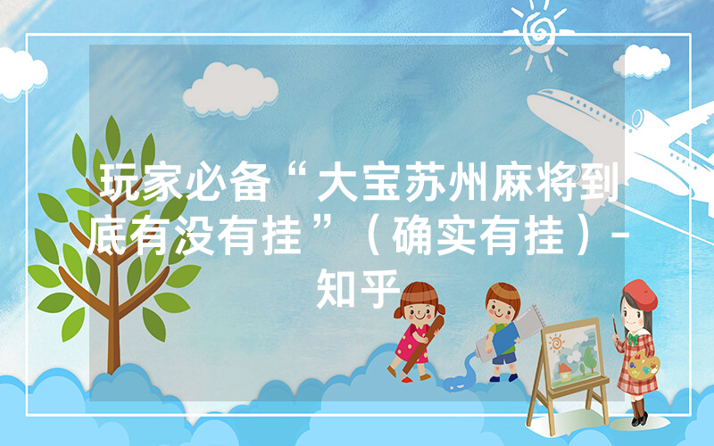 玩家必备“大宝苏州麻将到底有没有挂”（确实有挂）-知乎