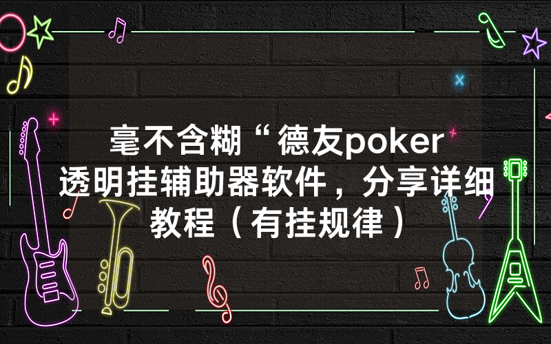毫不含糊“德友poker透明挂辅助器软件，分享详细教程（有挂规律）