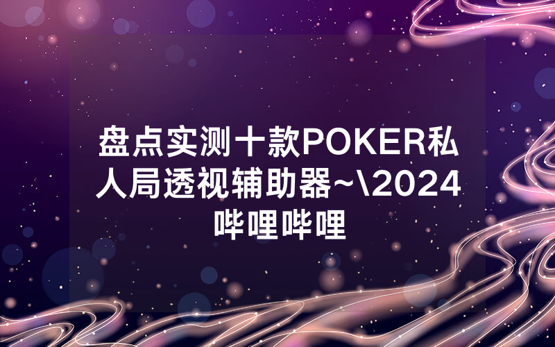 盘点实测十款POKER私人局透视辅助器~\2024哔哩哔哩