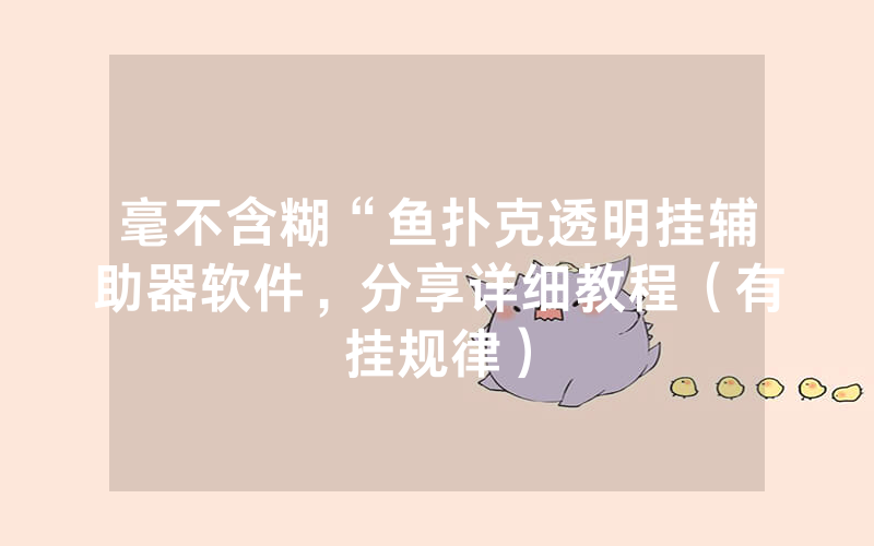 毫不含糊“鱼扑克透明挂辅助器软件，分享详细教程（有挂规律）