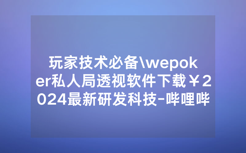 玩家技术必备\wepoker私人局透视软件下载￥2024最新研发科技-哔哩哔哩