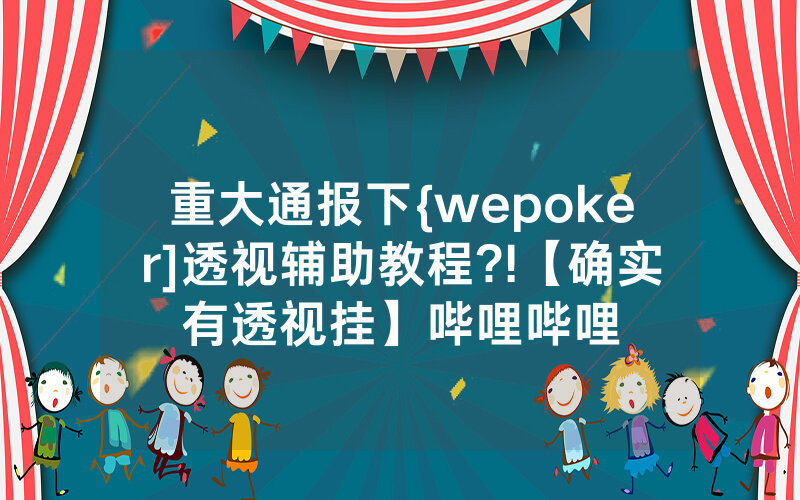 重大通报下{wepoker]透视辅助教程?!【确实有透视挂】哔哩哔哩