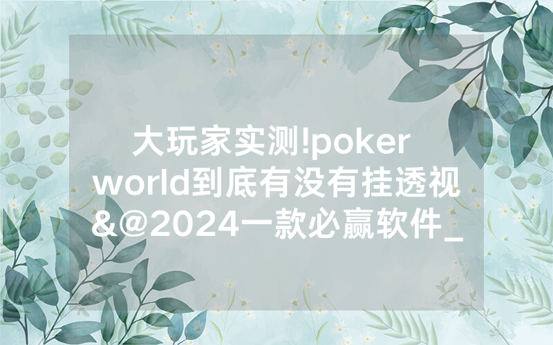 大玩家实测!poker world到底有没有挂透视&@2024一款必赢软件_哔哩哔哩