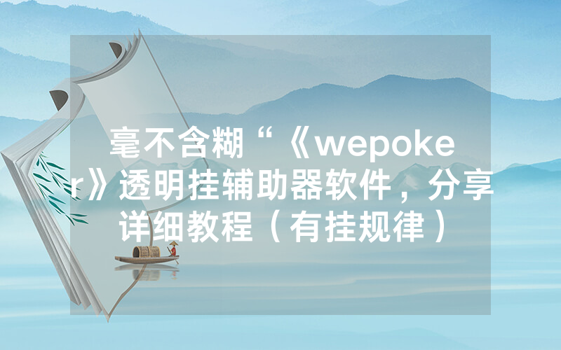 毫不含糊“《wepoker》透明挂辅助器软件，分享详细教程（有挂规律）