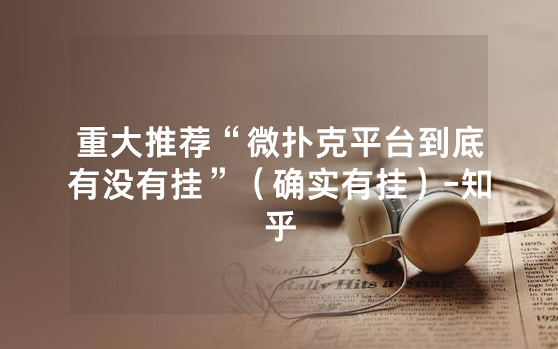 重大推荐“微扑克平台到底有没有挂”（确实有挂）-知乎