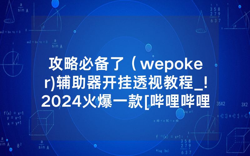攻略必备了（wepoker)辅助器开挂透视教程_!2024火爆一款[哔哩哔哩]