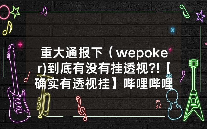 重大通报下（wepoker)到底有没有挂透视?!【确实有透视挂】哔哩哔哩