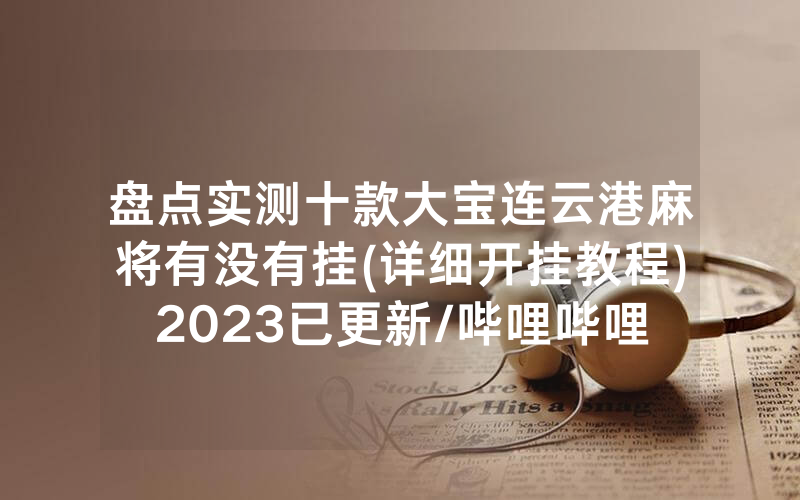 盘点实测十款大宝连云港麻将有没有挂(详细开挂教程)2023已更新/哔哩哔哩