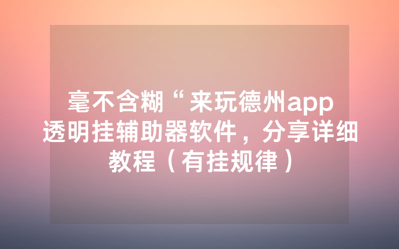 毫不含糊“来玩德州app透明挂辅助器软件，分享详细教程（有挂规律）