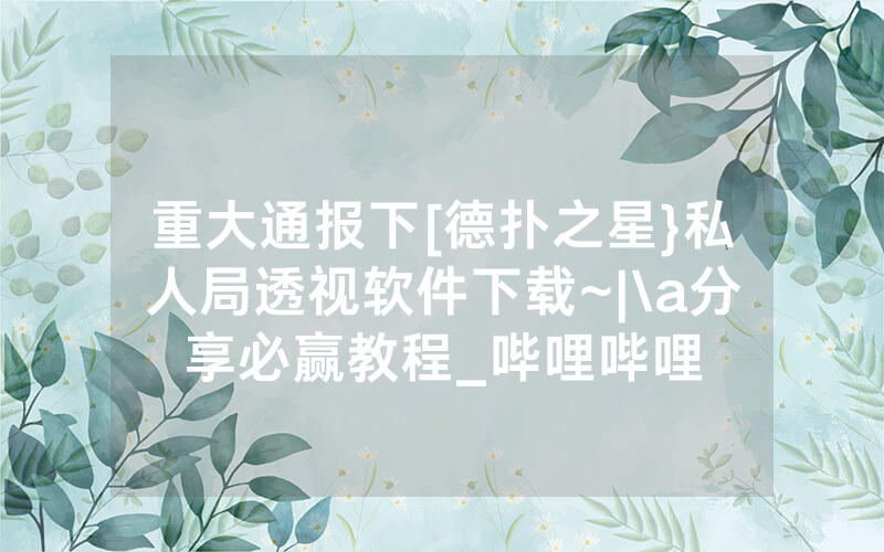重大通报下[德扑之星}私人局透视软件下载~|\a分享必赢教程_哔哩哔哩