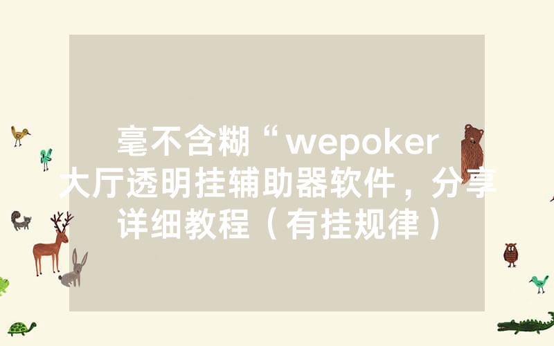 毫不含糊“wepoker大厅透明挂辅助器软件，分享详细教程（有挂规律）