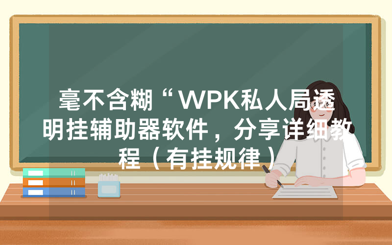 毫不含糊“WPK私人局透明挂辅助器软件，分享详细教程（有挂规律）
