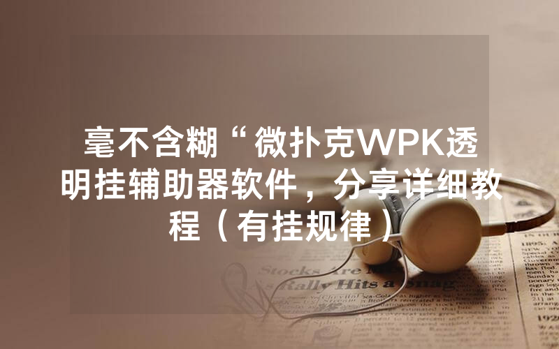 毫不含糊“微扑克WPK透明挂辅助器软件，分享详细教程（有挂规律）