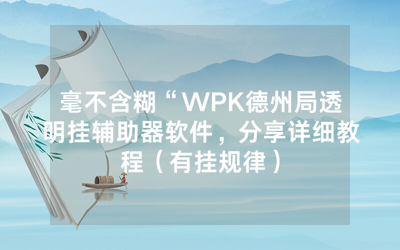 毫不含糊“WPK德州局透明挂辅助器软件，分享详细教程（有挂规律）