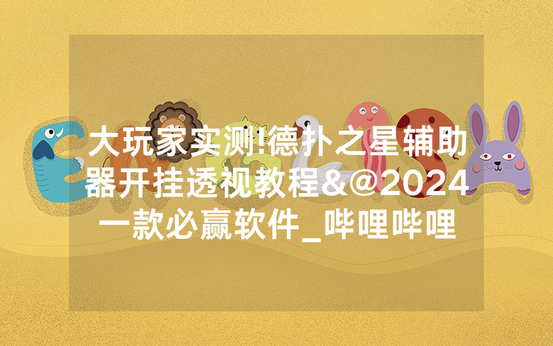 大玩家实测!德扑之星辅助器开挂透视教程&@2024一款必赢软件_哔哩哔哩