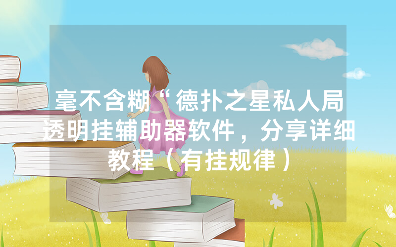 毫不含糊“德扑之星私人局透明挂辅助器软件，分享详细教程（有挂规律）