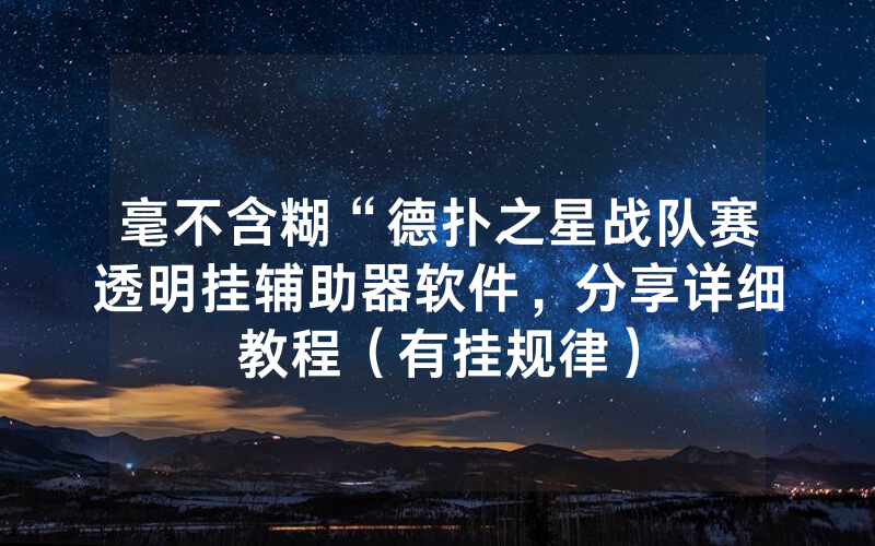 毫不含糊“德扑之星战队赛透明挂辅助器软件，分享详细教程（有挂规律）