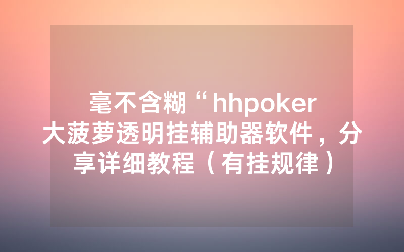 毫不含糊“hhpoker大菠萝透明挂辅助器软件，分享详细教程（有挂规律）