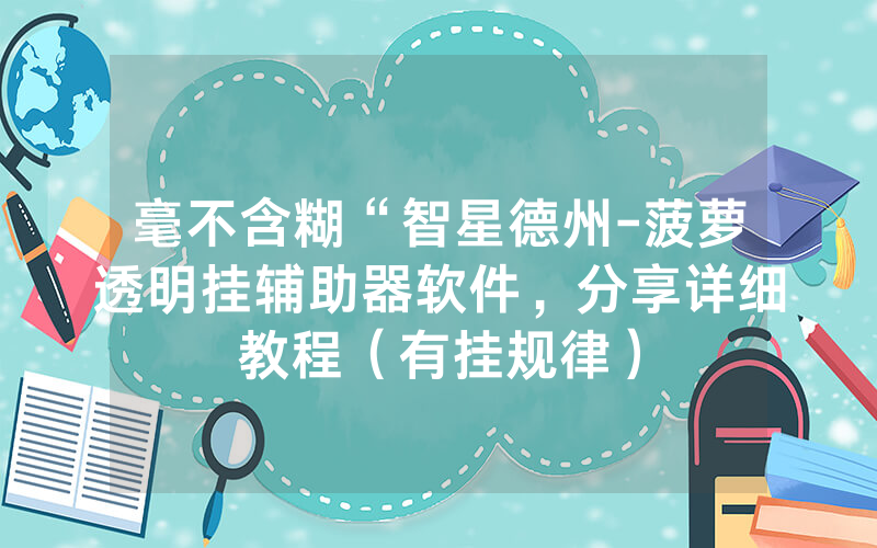 毫不含糊“智星德州-菠萝透明挂辅助器软件，分享详细教程（有挂规律）