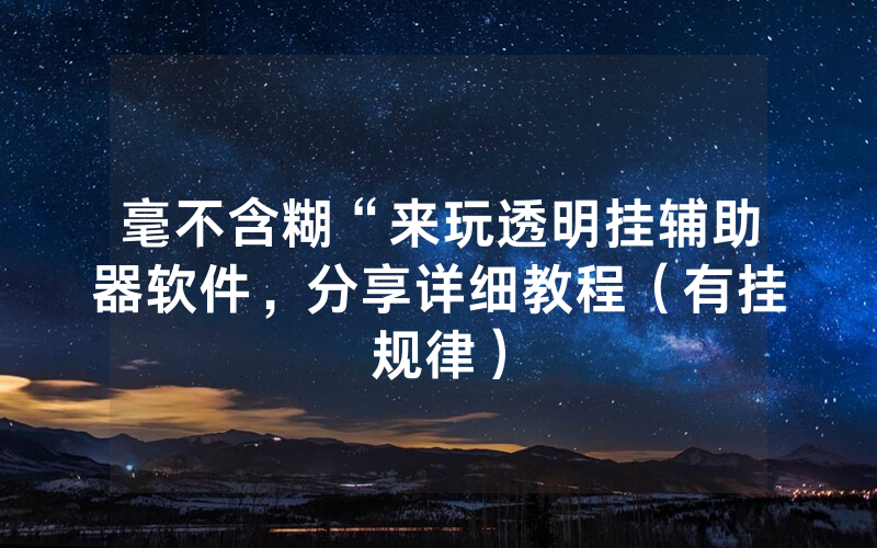 毫不含糊“来玩透明挂辅助器软件，分享详细教程（有挂规律）