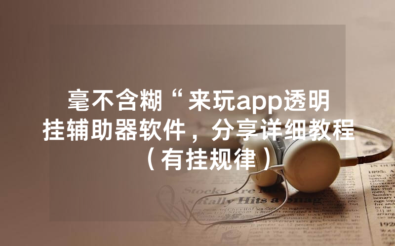 毫不含糊“来玩app透明挂辅助器软件，分享详细教程（有挂规律）