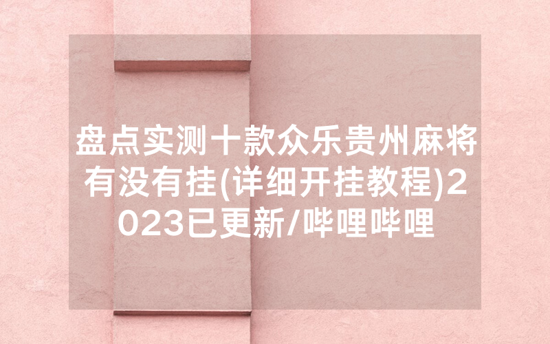 盘点实测十款众乐贵州麻将有没有挂(详细开挂教程)2023已更新/哔哩哔哩