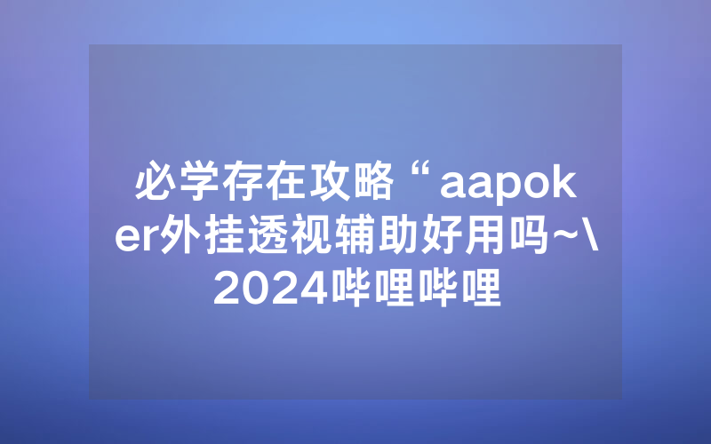 必学存在攻略“aapoker外挂透视辅助好用吗~\2024哔哩哔哩