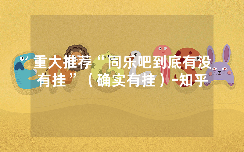 重大推荐“同乐吧到底有没有挂”（确实有挂）-知乎