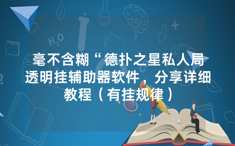 毫不含糊“德扑之星私人局透明挂辅助器软件，分享详细教程（有挂规律）